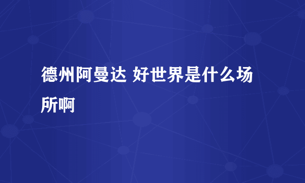 德州阿曼达 好世界是什么场所啊