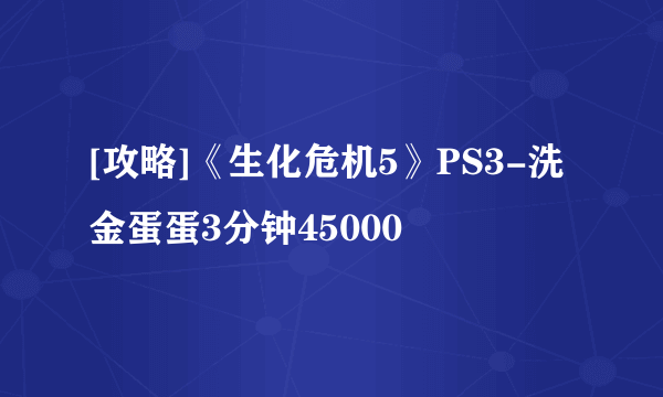 [攻略]《生化危机5》PS3-洗金蛋蛋3分钟45000