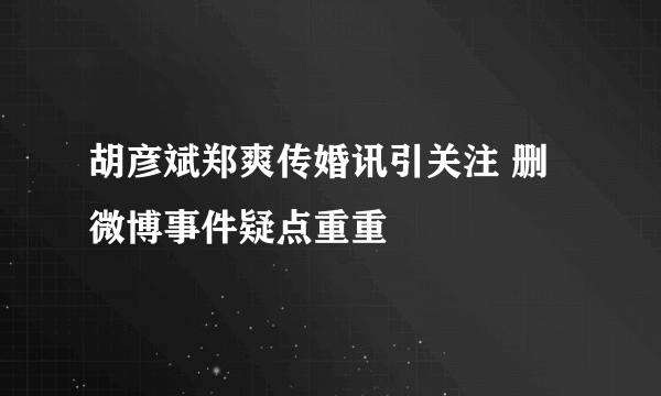 胡彦斌郑爽传婚讯引关注 删微博事件疑点重重