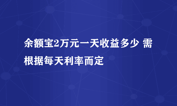 余额宝2万元一天收益多少 需根据每天利率而定