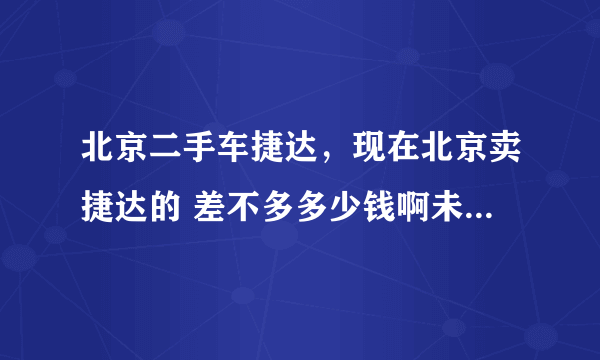 北京二手车捷达，现在北京卖捷达的 差不多多少钱啊未来一年内的报价二手车市场在