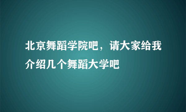 北京舞蹈学院吧，请大家给我介绍几个舞蹈大学吧