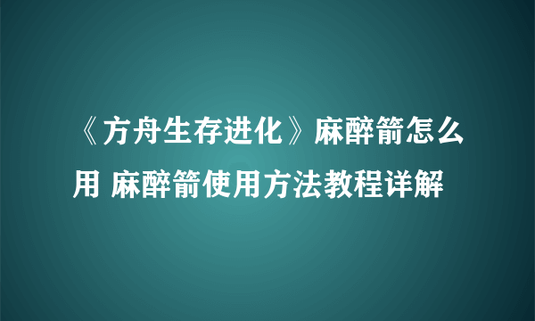 《方舟生存进化》麻醉箭怎么用 麻醉箭使用方法教程详解