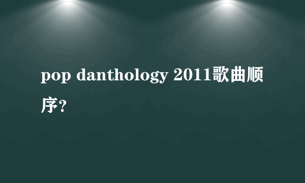 pop danthology 2011歌曲顺序？