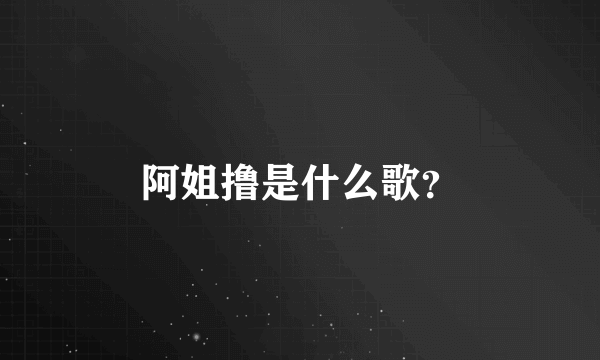 阿姐撸是什么歌？