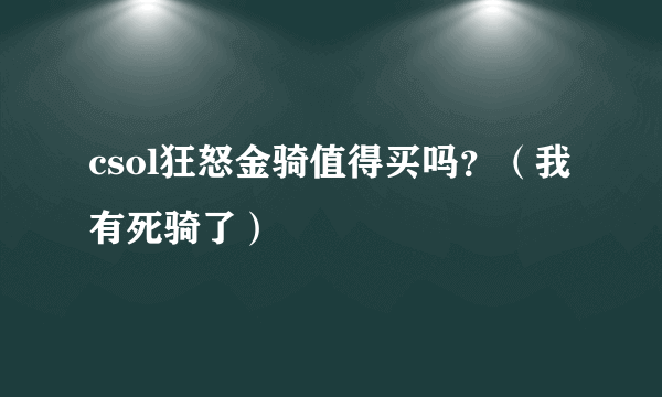 csol狂怒金骑值得买吗？（我有死骑了）