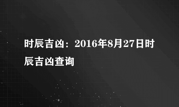 时辰吉凶：2016年8月27日时辰吉凶查询