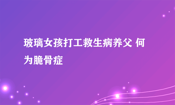 玻璃女孩打工救生病养父 何为脆骨症