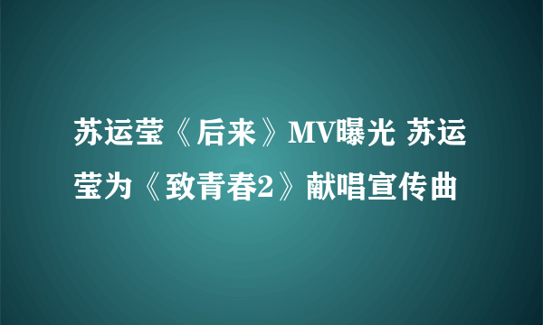 苏运莹《后来》MV曝光 苏运莹为《致青春2》献唱宣传曲