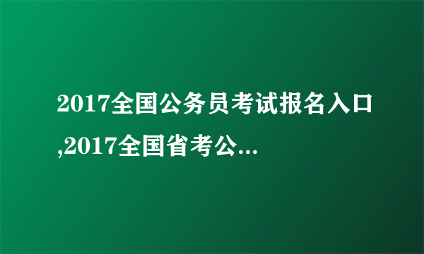 2017全国公务员考试报名入口,2017全国省考公务员报名入口地址