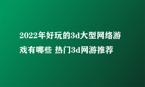 2022年好玩的3d大型网络游戏有哪些 热门3d网游推荐