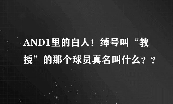 AND1里的白人！绰号叫“教授”的那个球员真名叫什么？？