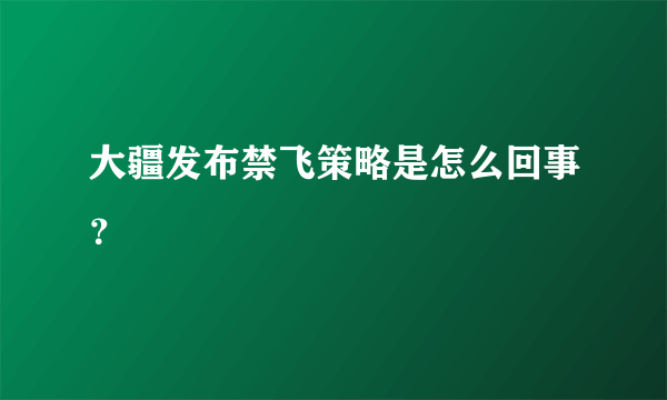 大疆发布禁飞策略是怎么回事？