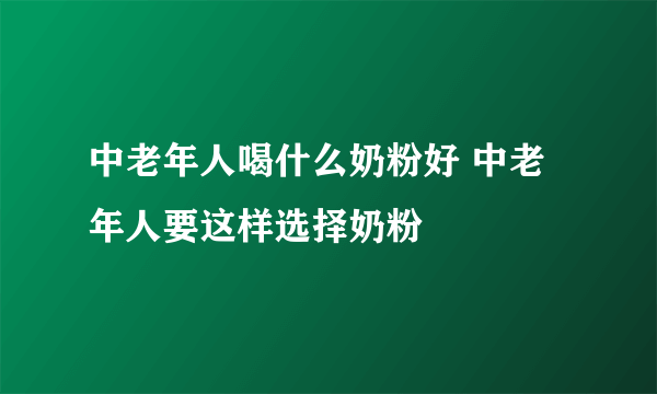 中老年人喝什么奶粉好 中老年人要这样选择奶粉