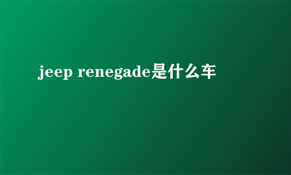 jeep renegade是什么车