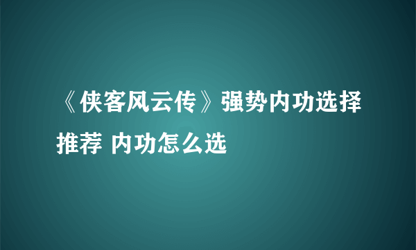 《侠客风云传》强势内功选择推荐 内功怎么选