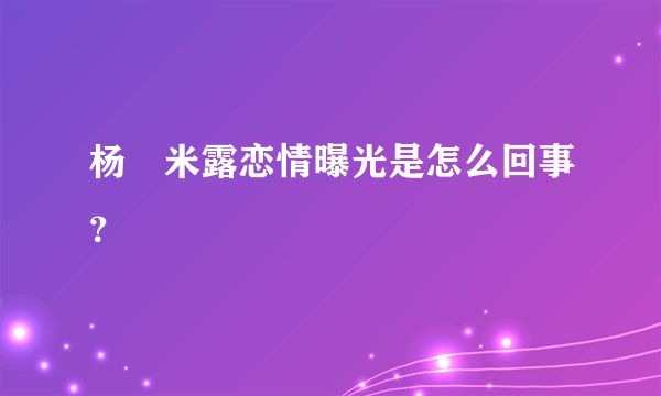 杨玏米露恋情曝光是怎么回事？