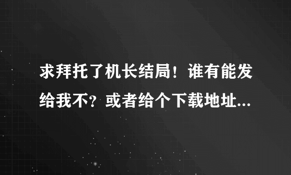 求拜托了机长结局！谁有能发给我不？或者给个下载地址！拜托啦！O(∩_∩)O谢谢！976744070@qq.com