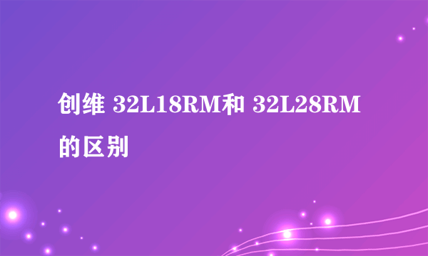 创维 32L18RM和 32L28RM的区别