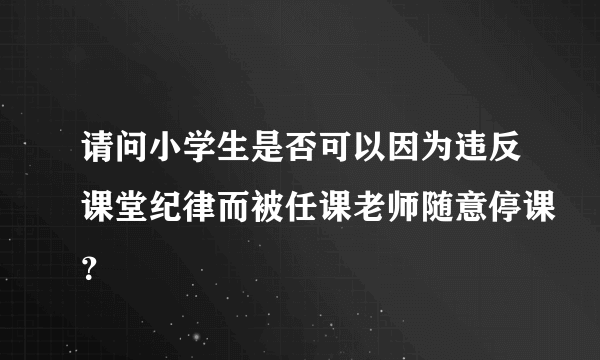 请问小学生是否可以因为违反课堂纪律而被任课老师随意停课？