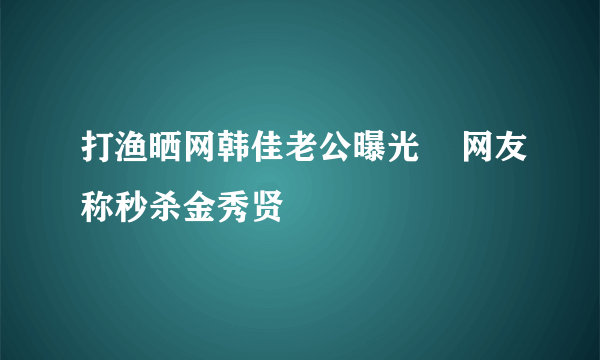 打渔晒网韩佳老公曝光    网友称秒杀金秀贤