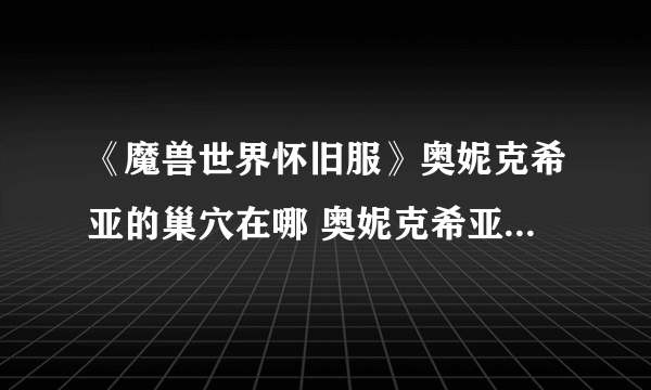 《魔兽世界怀旧服》奥妮克希亚的巢穴在哪 奥妮克希亚的巢穴位置介绍