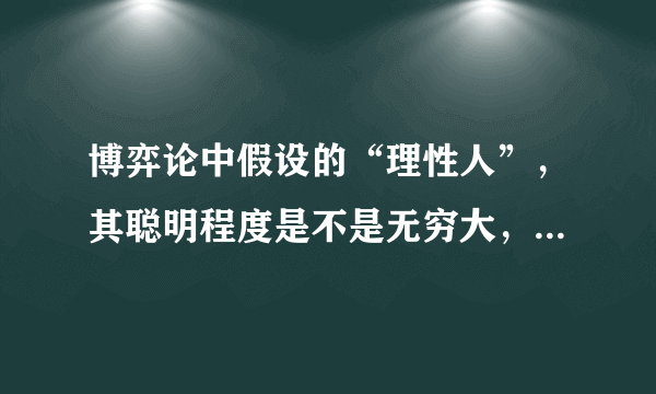 博弈论中假设的“理性人”，其聪明程度是不是无穷大，远远超过真实的人？