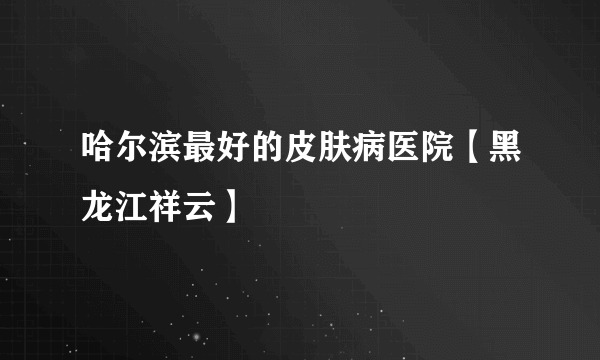 哈尔滨最好的皮肤病医院【黑龙江祥云】     