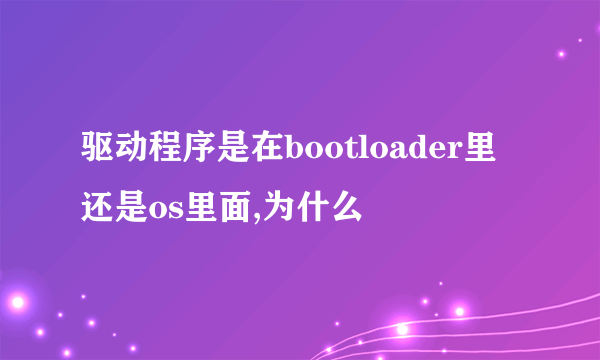 驱动程序是在bootloader里还是os里面,为什么