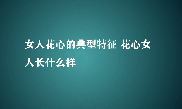 女人花心的典型特征 花心女人长什么样