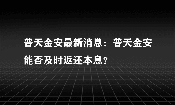 普天金安最新消息：普天金安能否及时返还本息？