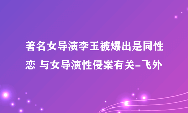 著名女导演李玉被爆出是同性恋 与女导演性侵案有关-飞外