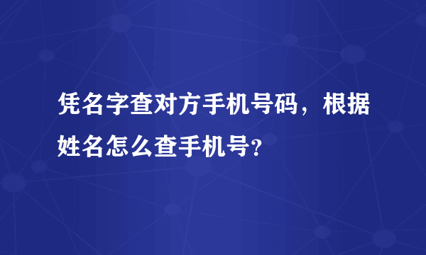 凭名字查对方手机号码，根据姓名怎么查手机号？