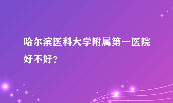 哈尔滨医科大学附属第一医院好不好？