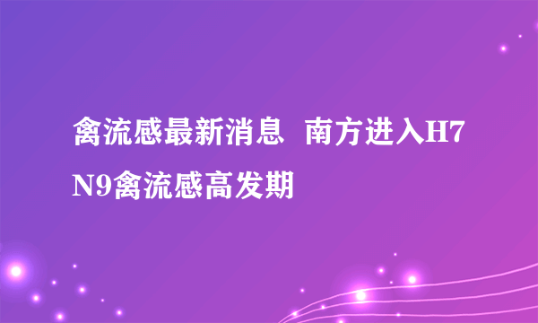 禽流感最新消息  南方进入H7N9禽流感高发期