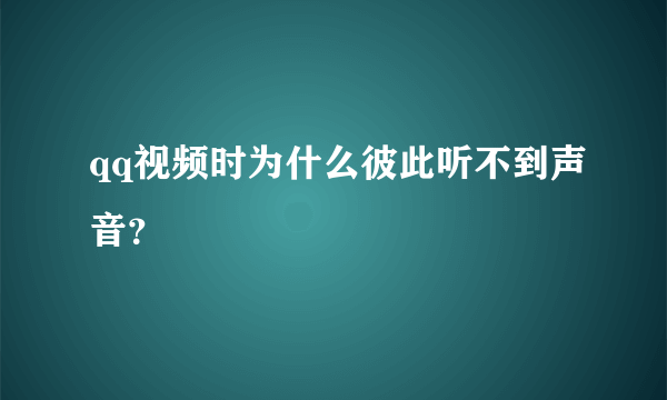 qq视频时为什么彼此听不到声音？