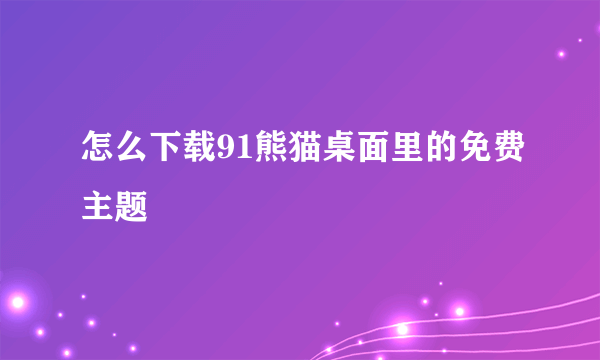 怎么下载91熊猫桌面里的免费主题