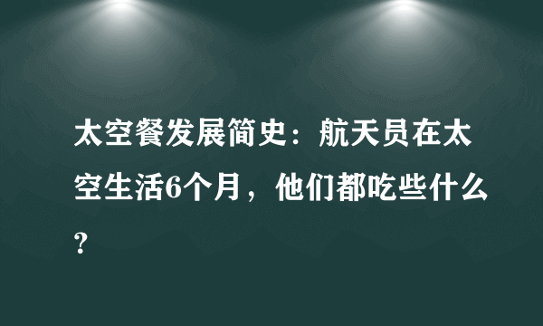 太空餐发展简史：航天员在太空生活6个月，他们都吃些什么？