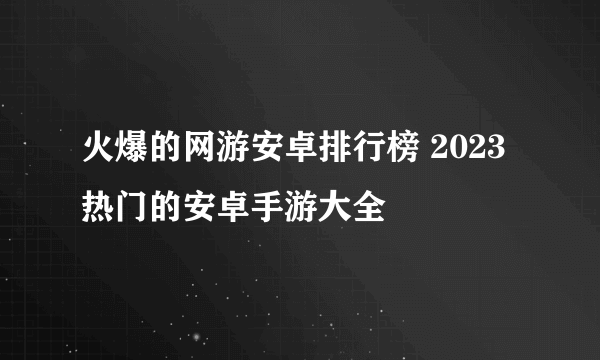 火爆的网游安卓排行榜 2023热门的安卓手游大全