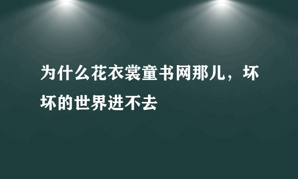 为什么花衣裳童书网那儿，坏坏的世界进不去