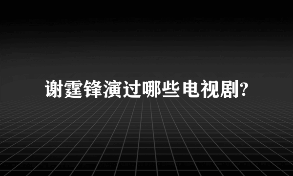 谢霆锋演过哪些电视剧?