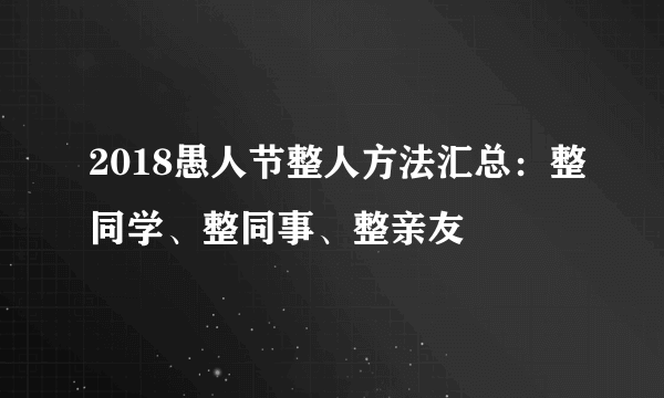 2018愚人节整人方法汇总：整同学、整同事、整亲友