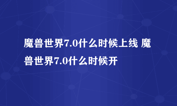 魔兽世界7.0什么时候上线 魔兽世界7.0什么时候开