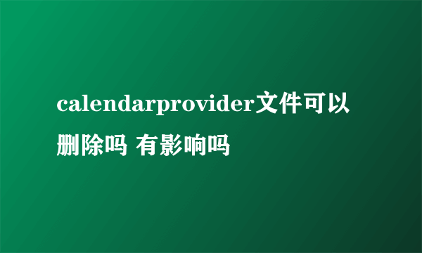 calendarprovider文件可以删除吗 有影响吗