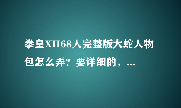 拳皇XII68人完整版大蛇人物包怎么弄？要详细的，最好有图片