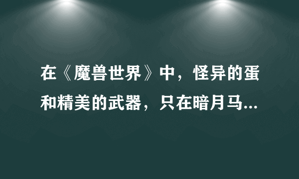 在《魔兽世界》中，怪异的蛋和精美的武器，只在暗月马戏团来的时候掉吗？