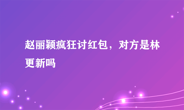 赵丽颖疯狂讨红包，对方是林更新吗