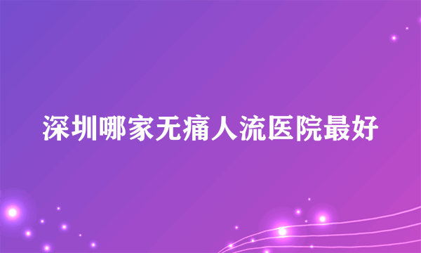 深圳哪家无痛人流医院最好