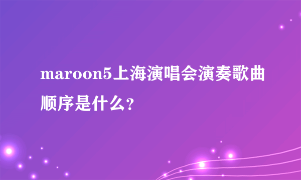 maroon5上海演唱会演奏歌曲顺序是什么？