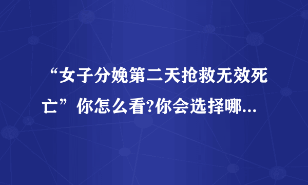 “女子分娩第二天抢救无效死亡”你怎么看?你会选择哪个医院？